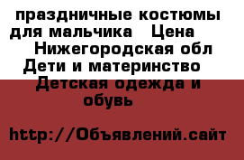 праздничные костюмы для мальчика › Цена ­ 550 - Нижегородская обл. Дети и материнство » Детская одежда и обувь   